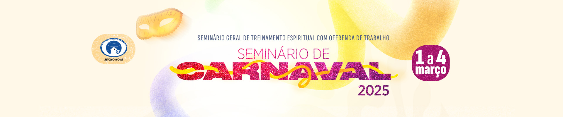 Banner desktop 1920x400 1 Seminário de Carnaval 2025 Aproveite o feriado de Carnaval de uma maneira diferente: em um ambiente de profunda espiritualidade, alegria e aprendizado. O Seminário Geral de Treinamento Espiritual com Oferenda de Trabalho é uma experiência transformadora que conecta você à sua verdadeira essência como filho(a) de Deus, proporcionando inspiração, fé e coragem para trilhar novos caminhos em sua vida. 