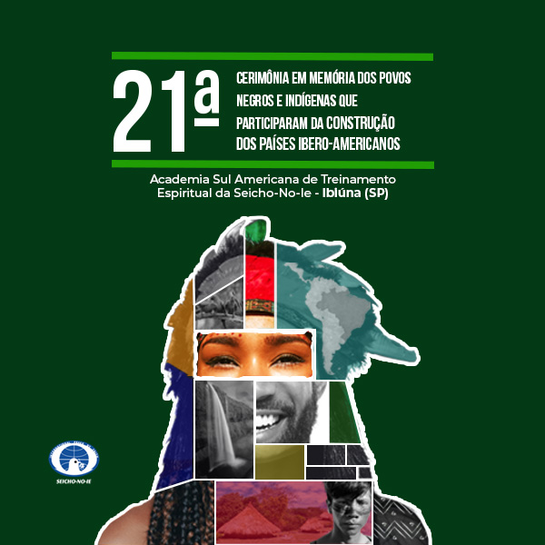 Formato mobile site 600x600 3 Cerimônia em Memória dos povos negros e indígenas que participaram da construção dos países Ibero-Americanos Todos os anos, no dia 07 de setembro, dia em que comemoramos a Independência do nosso país, a Seicho-No-Ie do Brasil realiza um evento na Academia Sul-Americana de Treinamento Espiritual da Seicho-No-Ie de Ibiúna-SP, englobando duas cerimônias sagradas: a Cerimônia em Memória dos Pioneiros do Brasil e Oração pela Paz Mundial e a Cerimônia em Memória das Almas dos Povos Negros e índios que participaram da construção dos países ibero-americanos.  