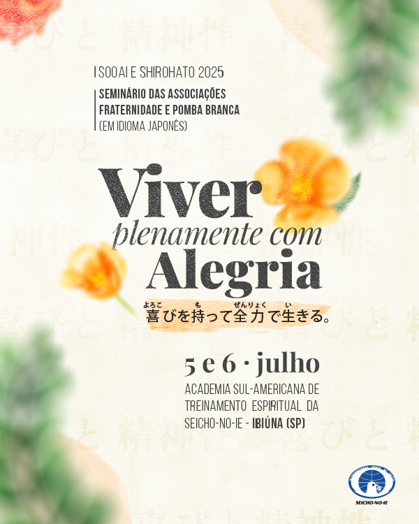 amostra cartaz Seminario das Associacoes Fraternidade e Pomba Branca Seminário Sooai & Shirohato 2025 Viver plenamente significa reconhecer que a melhor fase da vida é o agora. Neste seminário, você será conduzido a despertar e manifestar a alegria, independentemente das circunstâncias, tornando cada dia uma fonte de gratidão e felicidade.