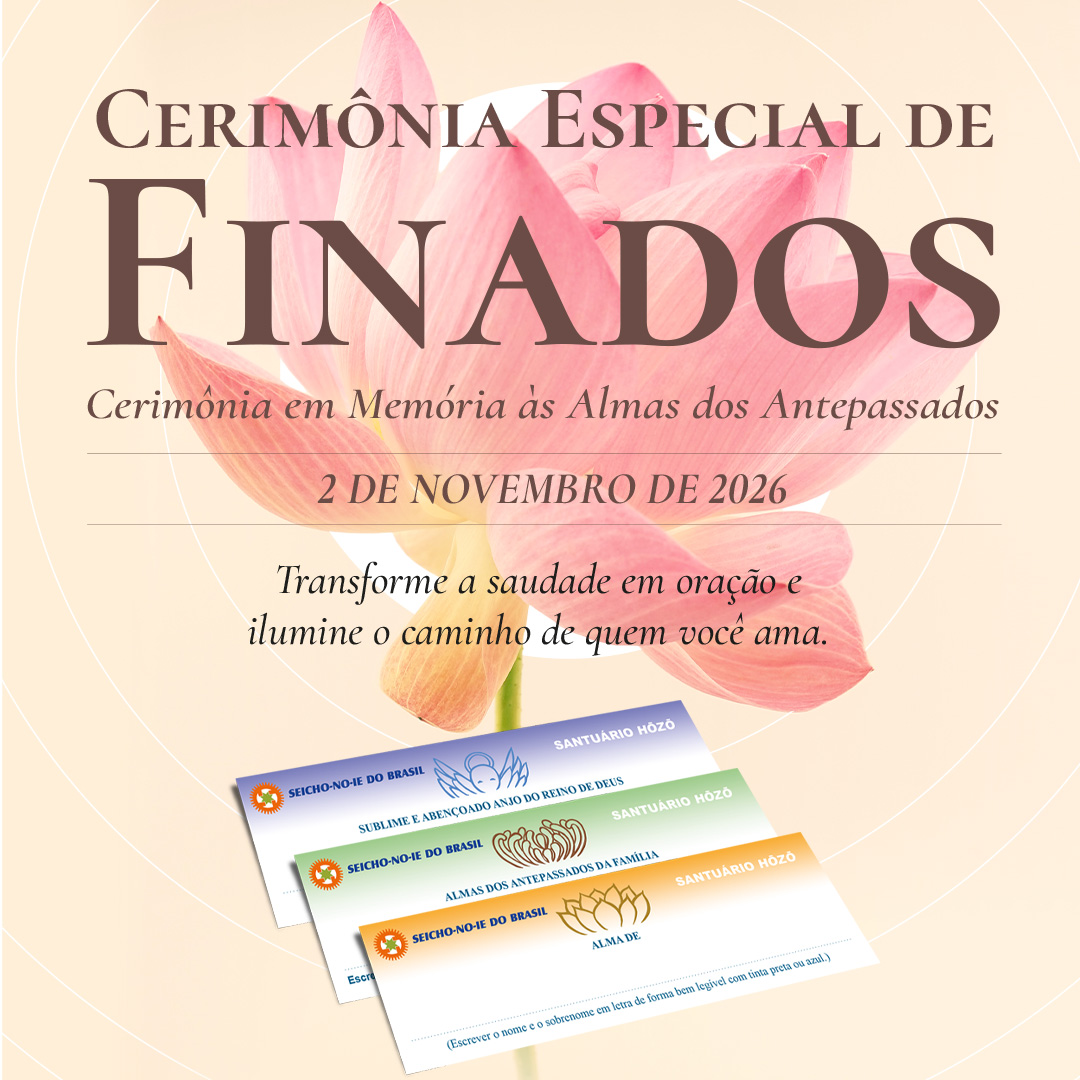 Banner Portal Mobile 1080x1080 1 Cerimônia Especial de Finados 2026 A Cerimônia Especial de Finados, realizada em todas as Academias, Núcleos e Regionais da Seicho-No-Ie e também na Sede Central, são a oportunidade de oferecer aos que partiram esse maravilhoso presente. Nessa Cerimônia são utilizados os Registros Espirituais do Santuário Hōzō do Brasil, por isso as almas evocadas e consagradas através desses registros, passarão a receber diariamente cinco orações diárias no Santuário Hōzō do Brasil, localizado na Academia de Treinamento Espiritual da Seicho-No-Ie em Ibiúna – SP. Dessa forma vão se elevar cada vez mais, tornando-se anjos de guarda de todos os seus parentes e descendentes.